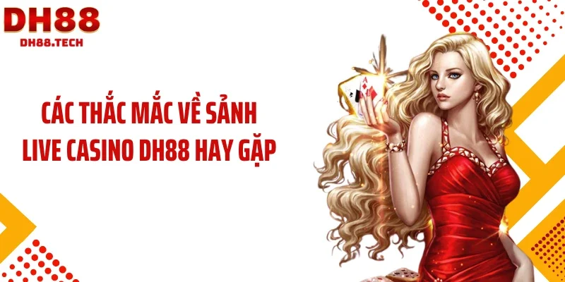 Các thắc mắc về sảnh live casino DH88 hay gặp