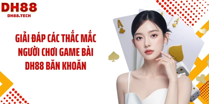 Giải đáp các thắc mắc người chơi game bài DH88 băn khoăn