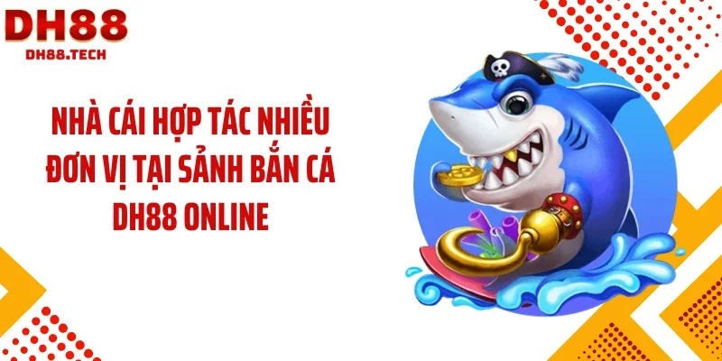 Nhà cái hợp tác nhiều đơn vị tại sảnh bắn cá DH88 online